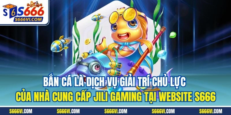 Bắn cá là dịch vụ giải trí chủ lực của nhà cung cấp Jili Gaming tại website S666