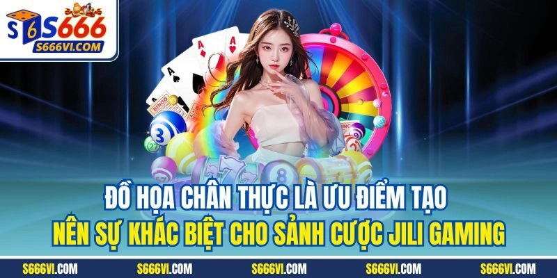 Đồ họa chân thực là ưu điểm tạo nên sự khác biệt cho sảnh cược Jili Gaming