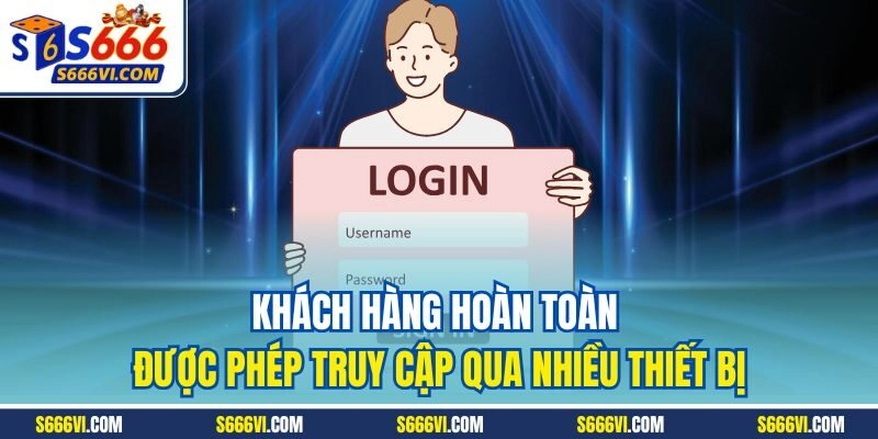 Khách hàng hoàn toàn được phép truy cập qua nhiều thiết bị