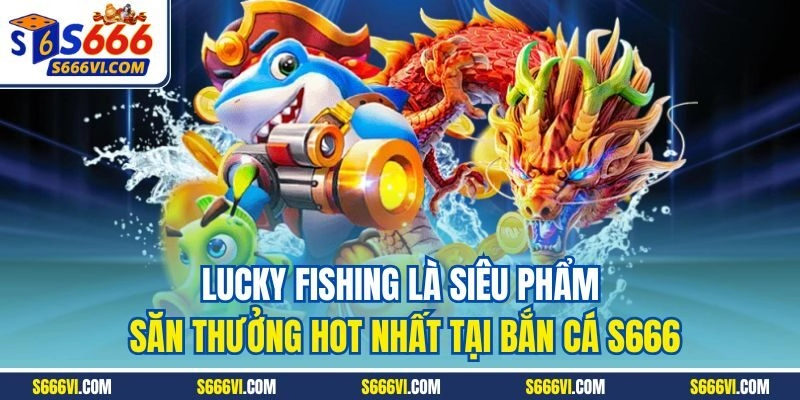 Lucky Fishing là siêu phẩm săn thưởng hot nhất tại bắn cá s666