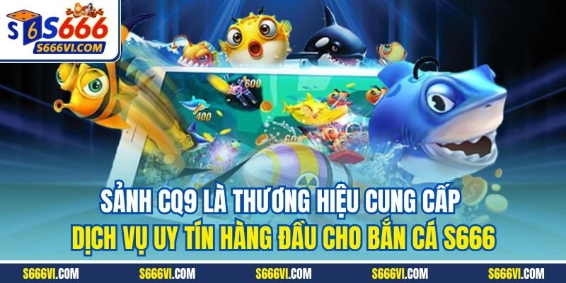 Sảnh CQ9 là thương hiệu cung cấp dịch vụ uy tín hàng đầu cho bắn cá S6666