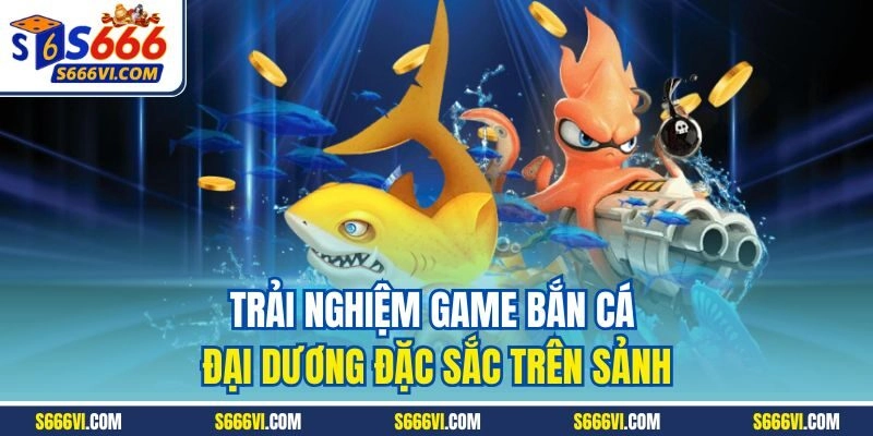 Trải nghiệm game Bắn Cá Đại Dương đặc sắc trên sảnh
